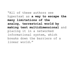 “All of these authors see
hypertext as a way to escape the
many limitations of the
analog, terrestrial world by
making tex...