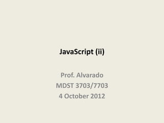 JavaScript (ii)

 Prof. Alvarado
MDST 3703/7703
4 October 2012
 