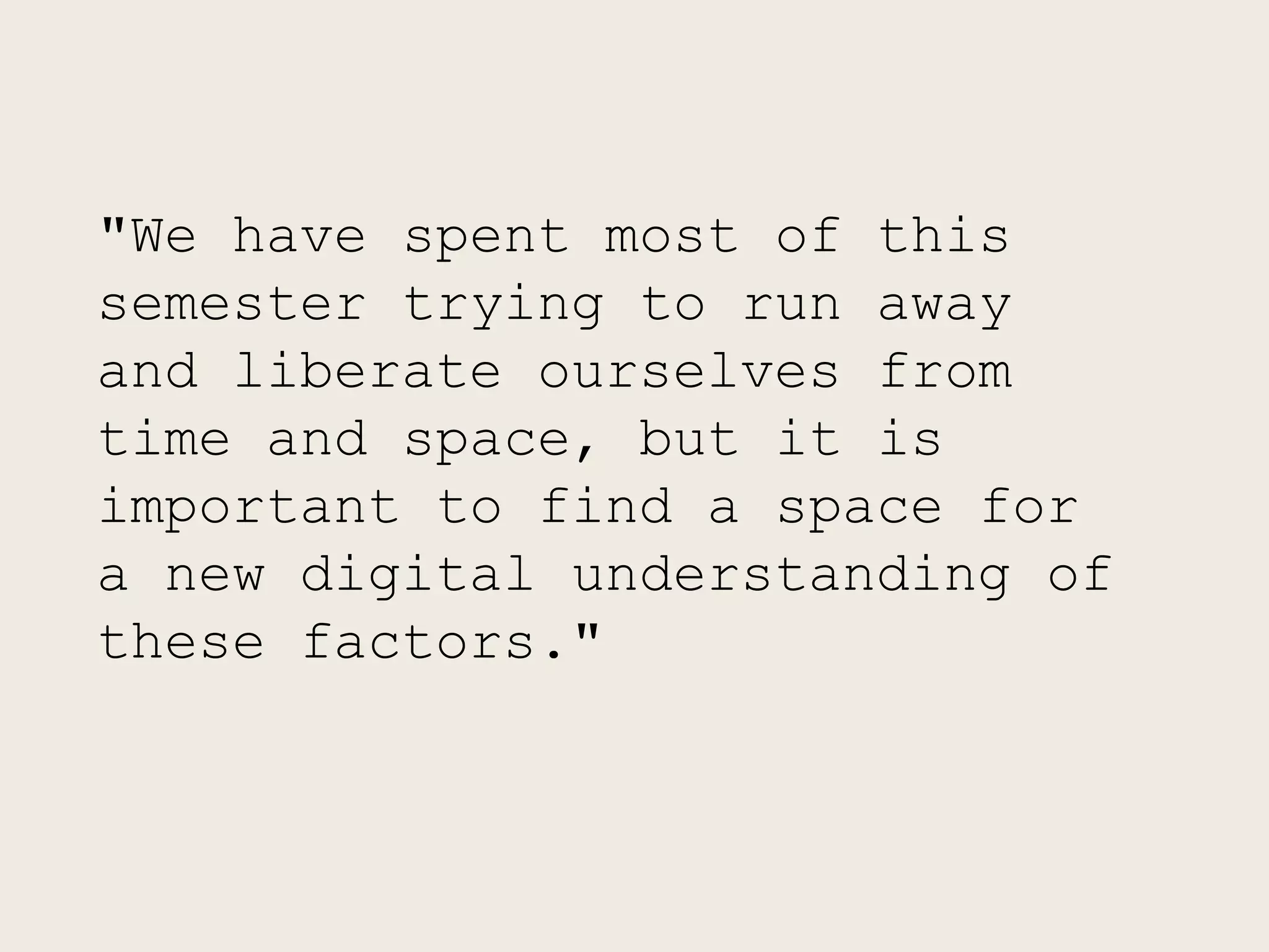 "We have spent most of this
semester trying to run away
and liberate ourselves from
time and space, but it is
important to find a space for
a new digital understanding of
these factors."
 