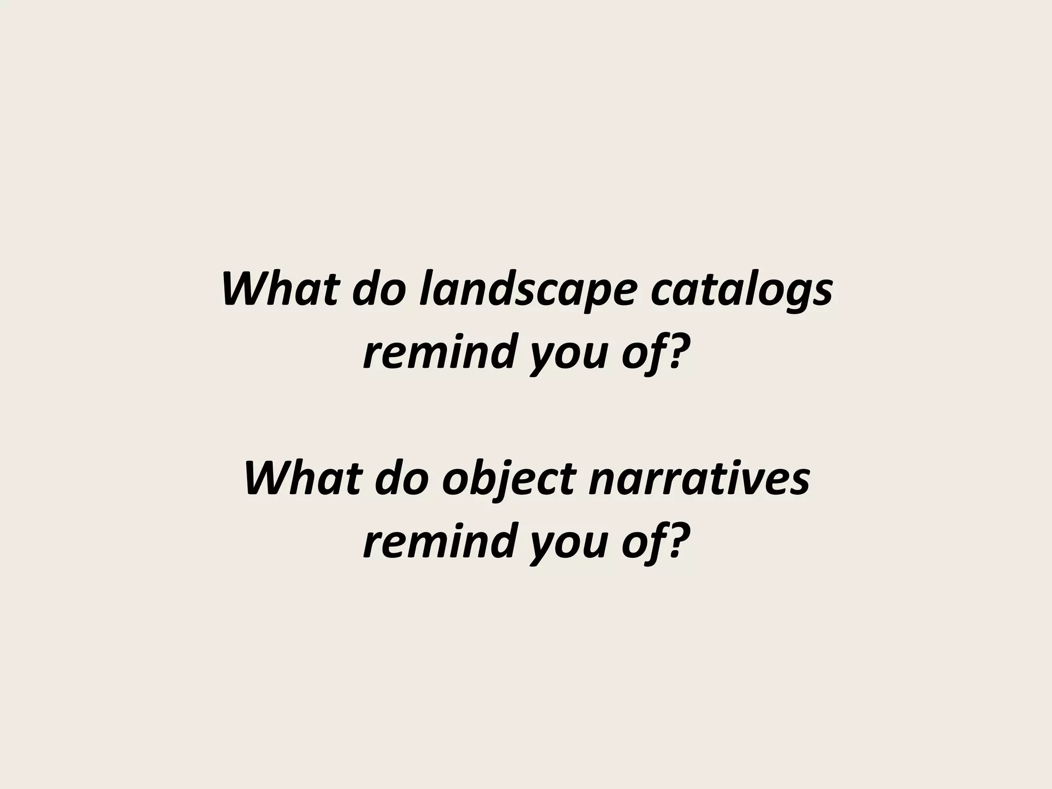 What do landscape catalogs
     remind you of?

What do object narratives
    remind you of?
 