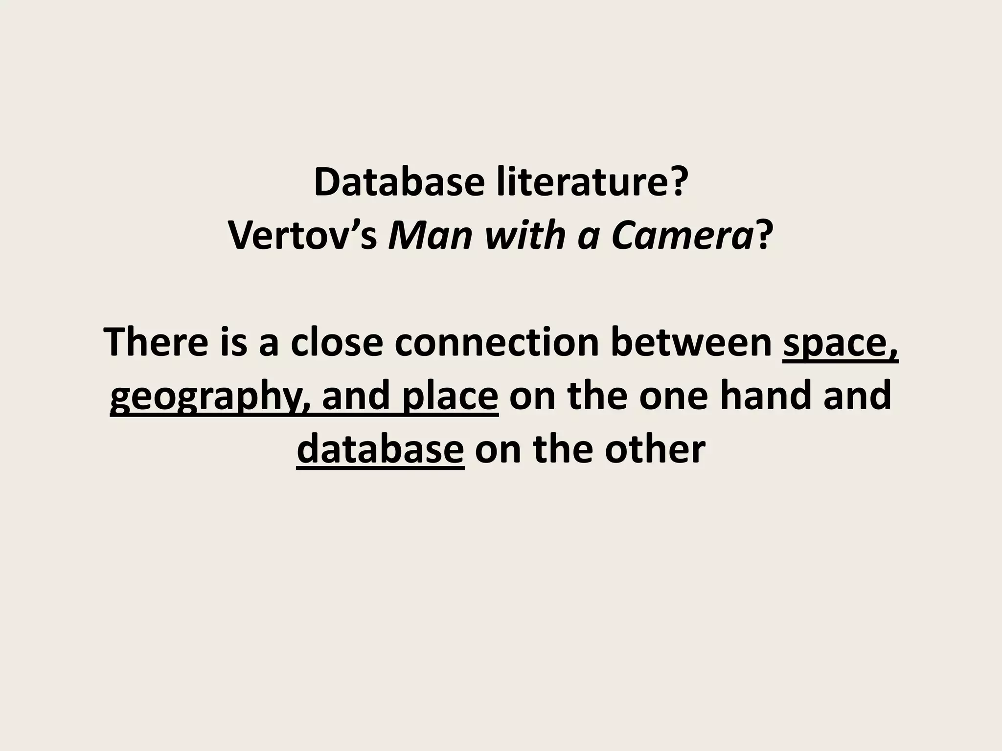 Database literature?
      Vertov’s Man with a Camera?

There is a close connection between space,
geography, and place on the one hand and
           database on the other
 