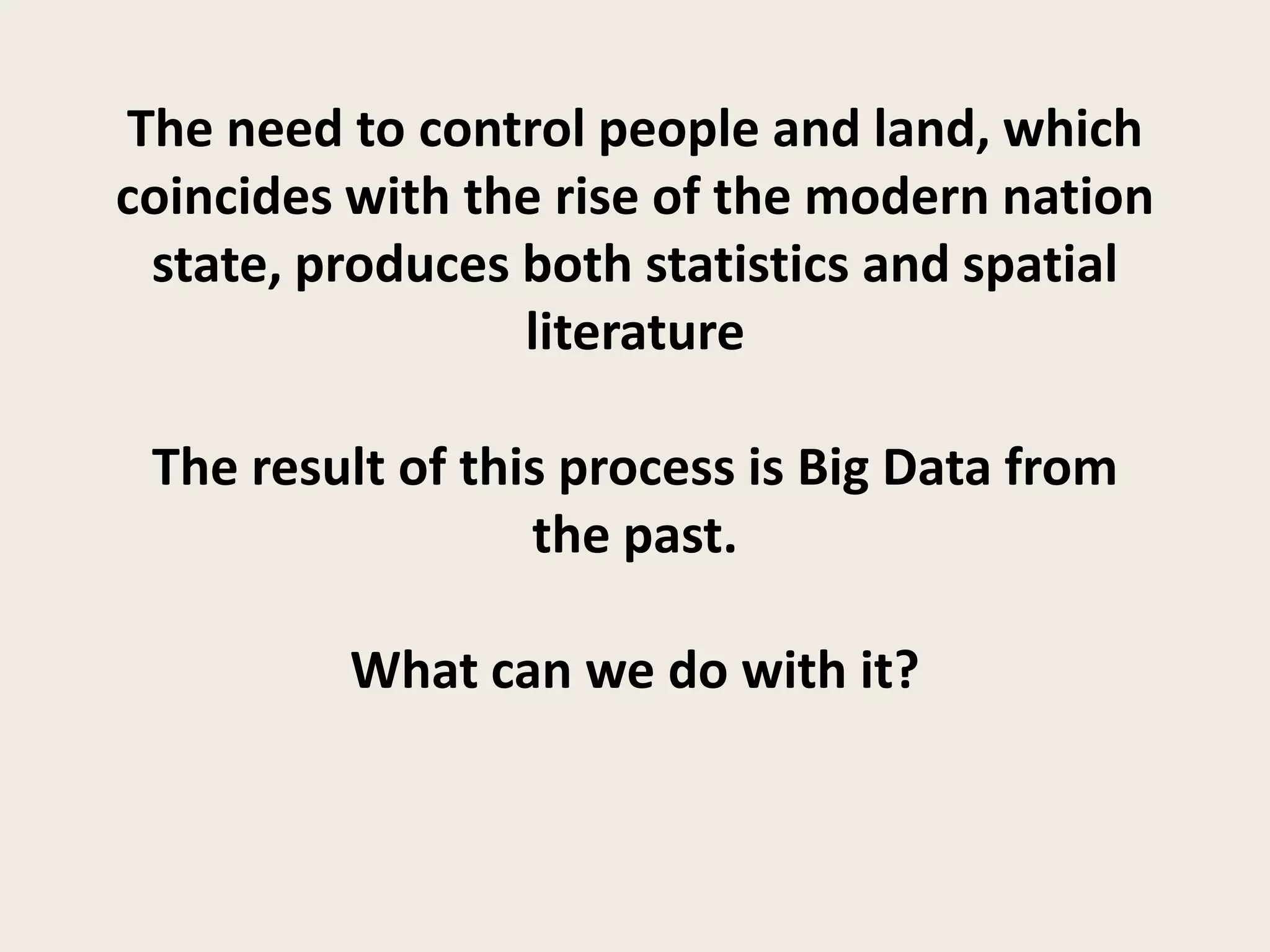 The need to control people and land, which
coincides with the rise of the modern nation
 state, produces both statistics and spatial
                 literature

 The result of this process is Big Data from
                  the past.

         What can we do with it?
 