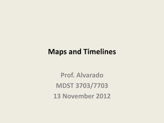 Maps and Timelines

   Prof. Alvarado
  MDST 3703/7703
 13 November 2012
 