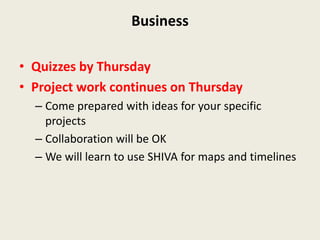 Business

• Quizzes by Thursday
• Project work continues on Thursday
  – Come prepared with ideas for your specific
    projects
  – Collaboration will be OK
  – We will learn to use SHIVA for maps and timelines
 