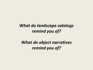 What do landscape catalogs
     remind you of?

What do object narratives
    remind you of?
 