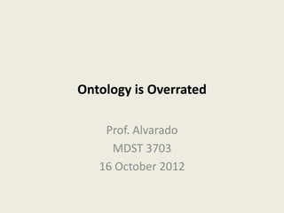 Ontology is Overrated

    Prof. Alvarado
     MDST 3703
   16 October 2012
 