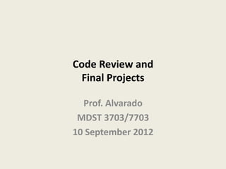 Code Review and
 Final Projects

  Prof. Alvarado
 MDST 3703/7703
10 September 2012
 