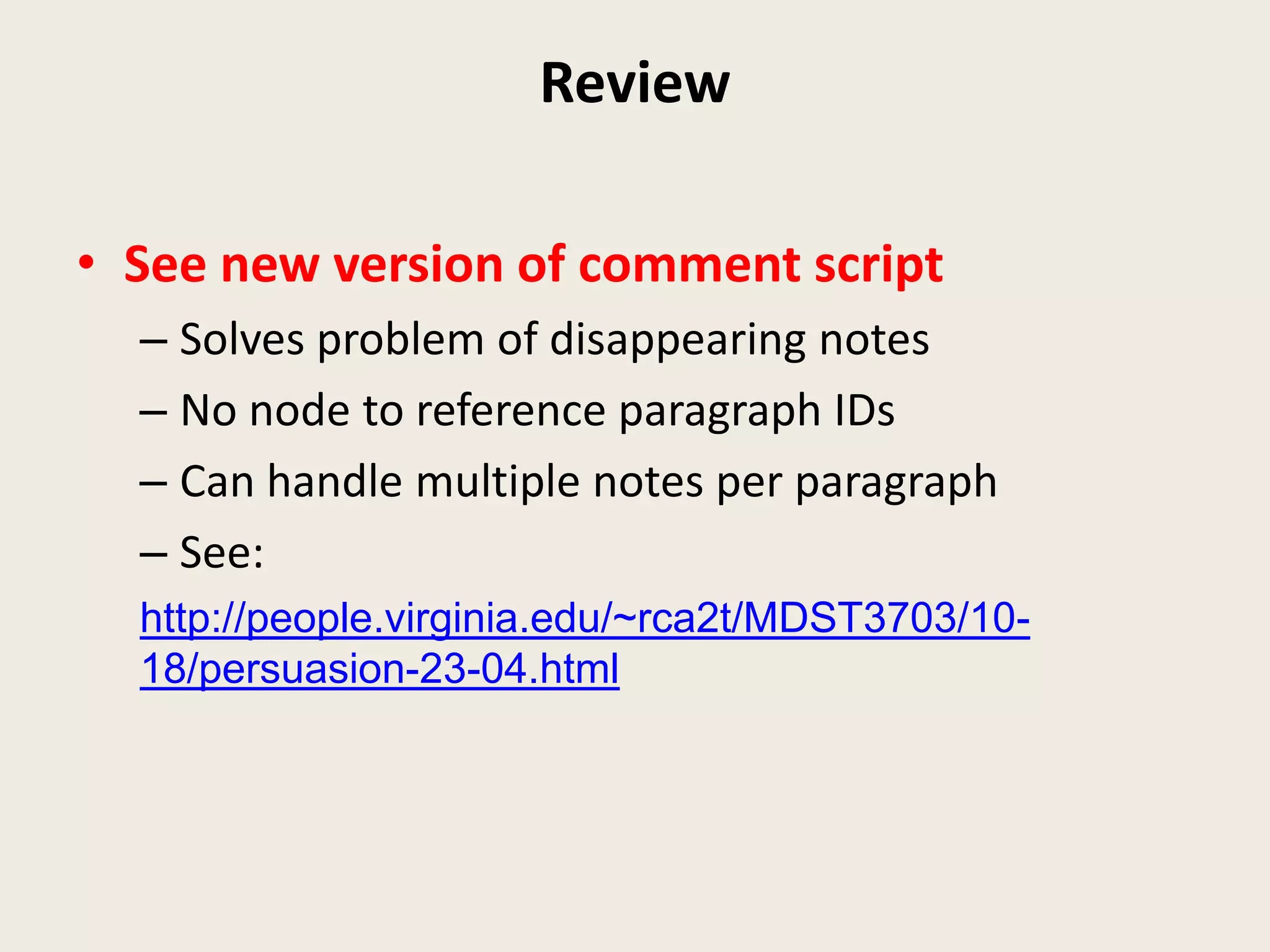 Review

• See new version of comment script
  – Solves problem of disappearing notes
  – No node to reference paragraph IDs
  – Can handle multiple notes per paragraph
  – See:
  http://people.virginia.edu/~rca2t/MDST3703/10-
  18/persuasion-23-04.html
 