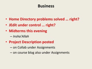 Business

• Home Directory problems solved … right?
• JEdit under control … right?
• Midterms this evening
  – Insha'Allah
• Project Description posted
  – on Collab under Assignments
  – on course blog also under Assignments
 