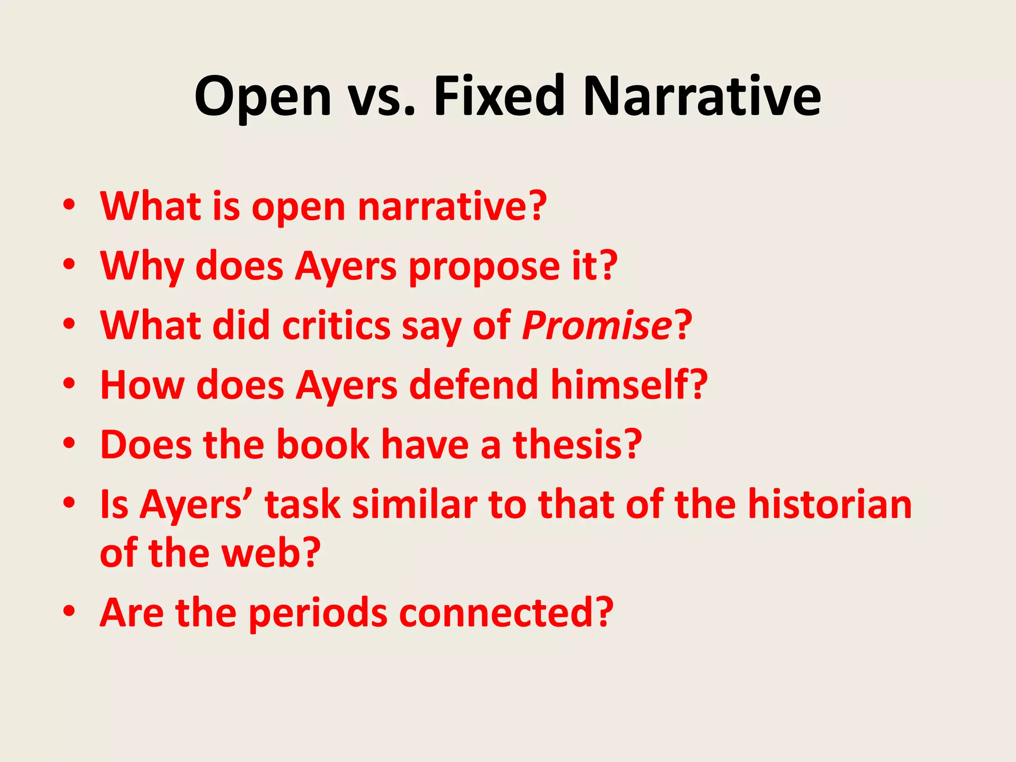 Open vs. Fixed Narrative
• What is open narrative?
• Why does Ayers propose it?
• What did critics say of Promise?
• How does Ayers defend himself?
• Does the book have a thesis?
• Is Ayers’ task similar to that of the historian
  of the web?
• Are the periods connected?
 