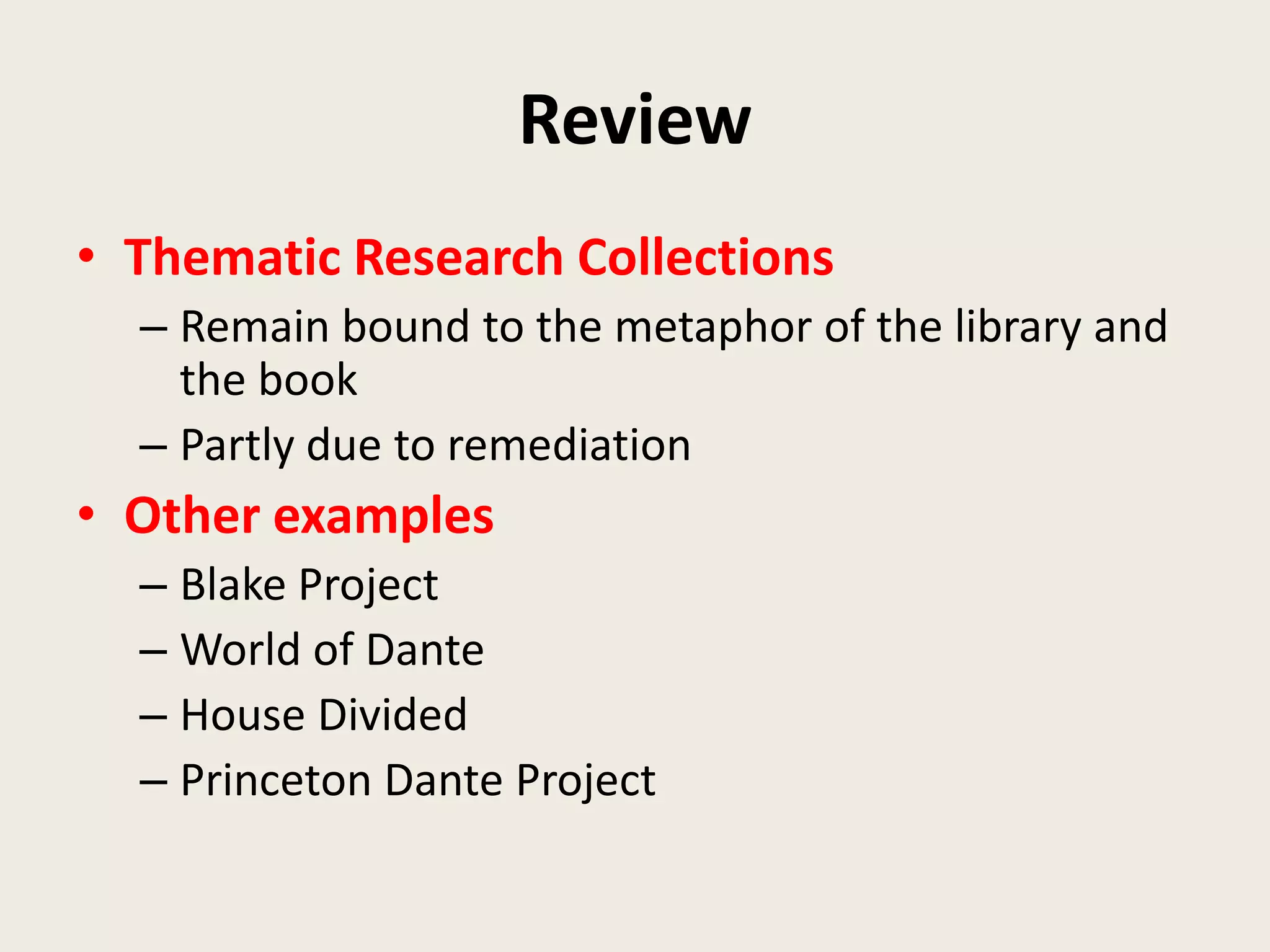 Review
• Thematic Research Collections
  – Remain bound to the metaphor of the library and
    the book
  – Partly due to remediation
• Other examples
  – Blake Project
  – World of Dante
  – House Divided
  – Princeton Dante Project
 