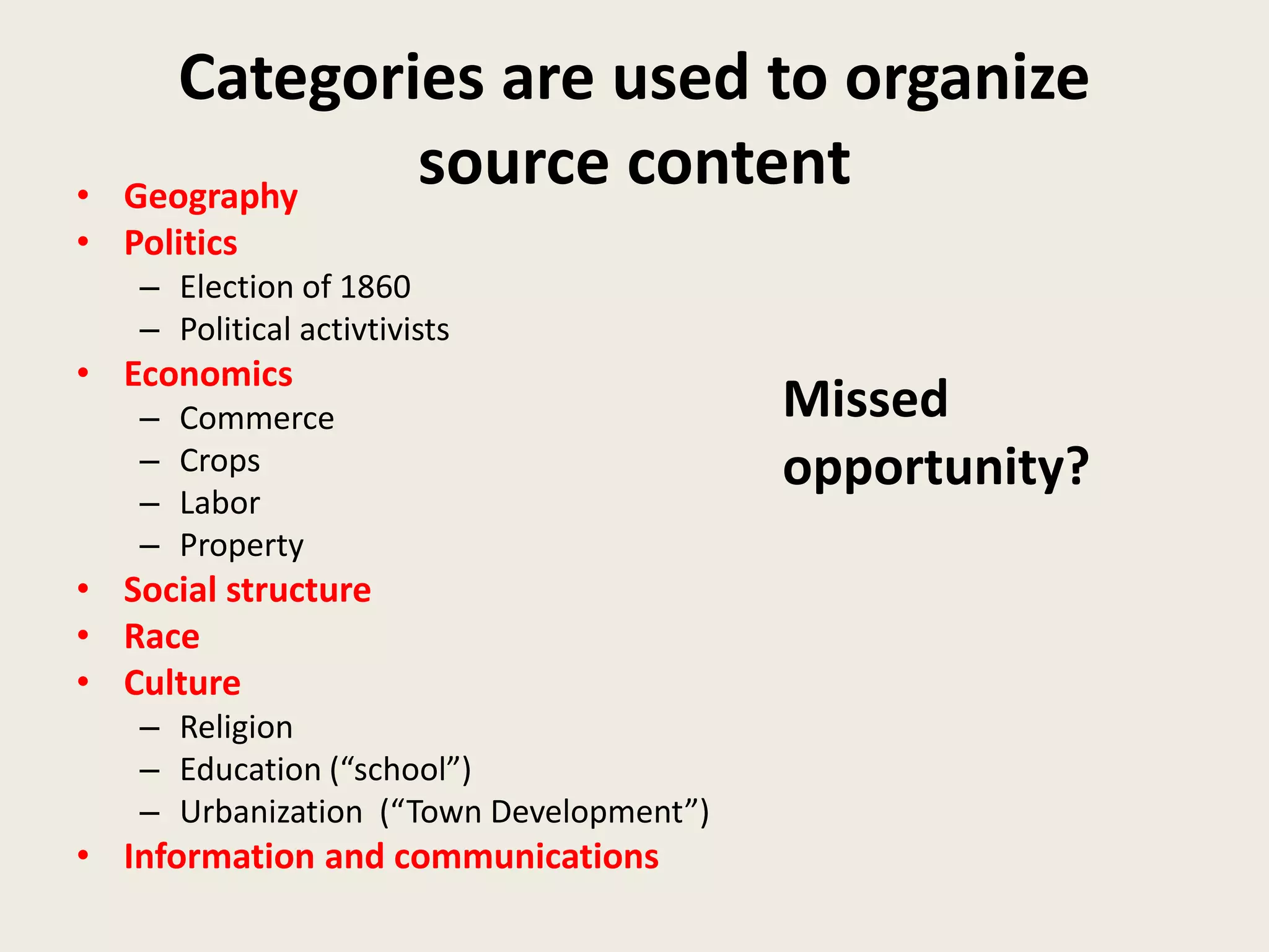 Categories are used to organize
• Geography
            source content
• Politics
   – Election of 1860
   – Political activtivists
• Economics
   –   Commerce                          Missed
   –   Crops                             opportunity?
   –   Labor
   –   Property
• Social structure
• Race
• Culture
   – Religion
   – Education (“school”)
   – Urbanization (“Town Development”)
• Information and communications
 