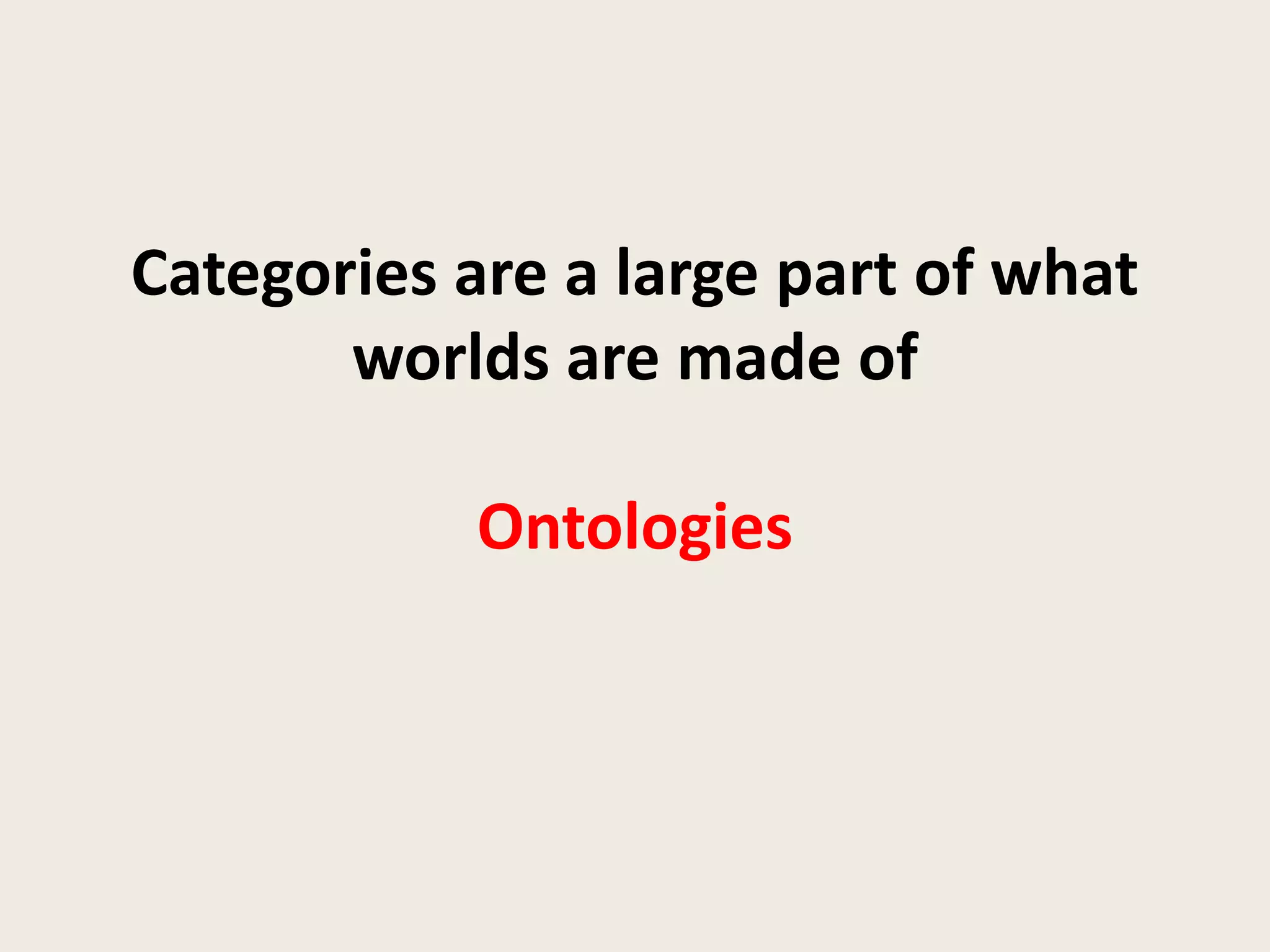 Categories are a large part of what
       worlds are made of

            Ontologies
 