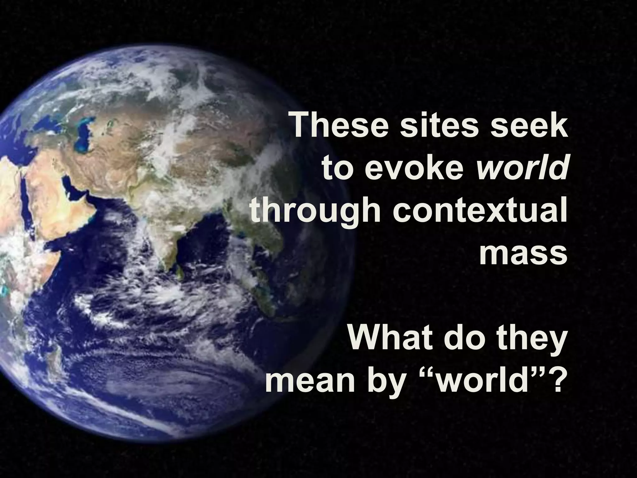 These sites seek
    to evoke world
through contextual
             mass

    What do they
mean by “world”?
 