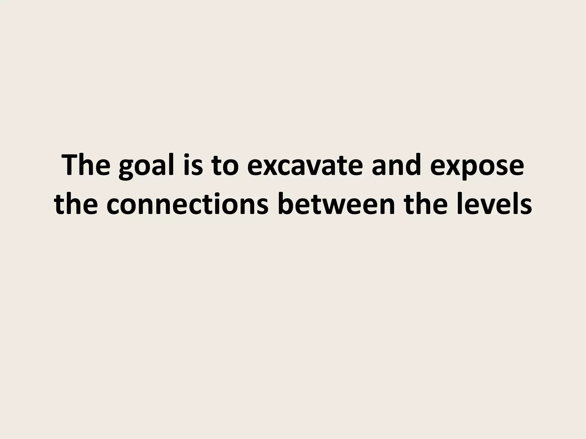The goal is to excavate and expose
the connections between the levels
 