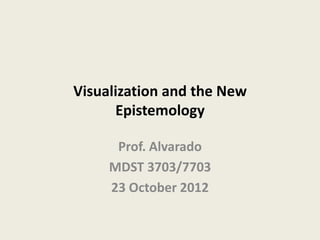 Visualization and the New
      Epistemology

      Prof. Alvarado
     MDST 3703/7703
     23 October 2012
 