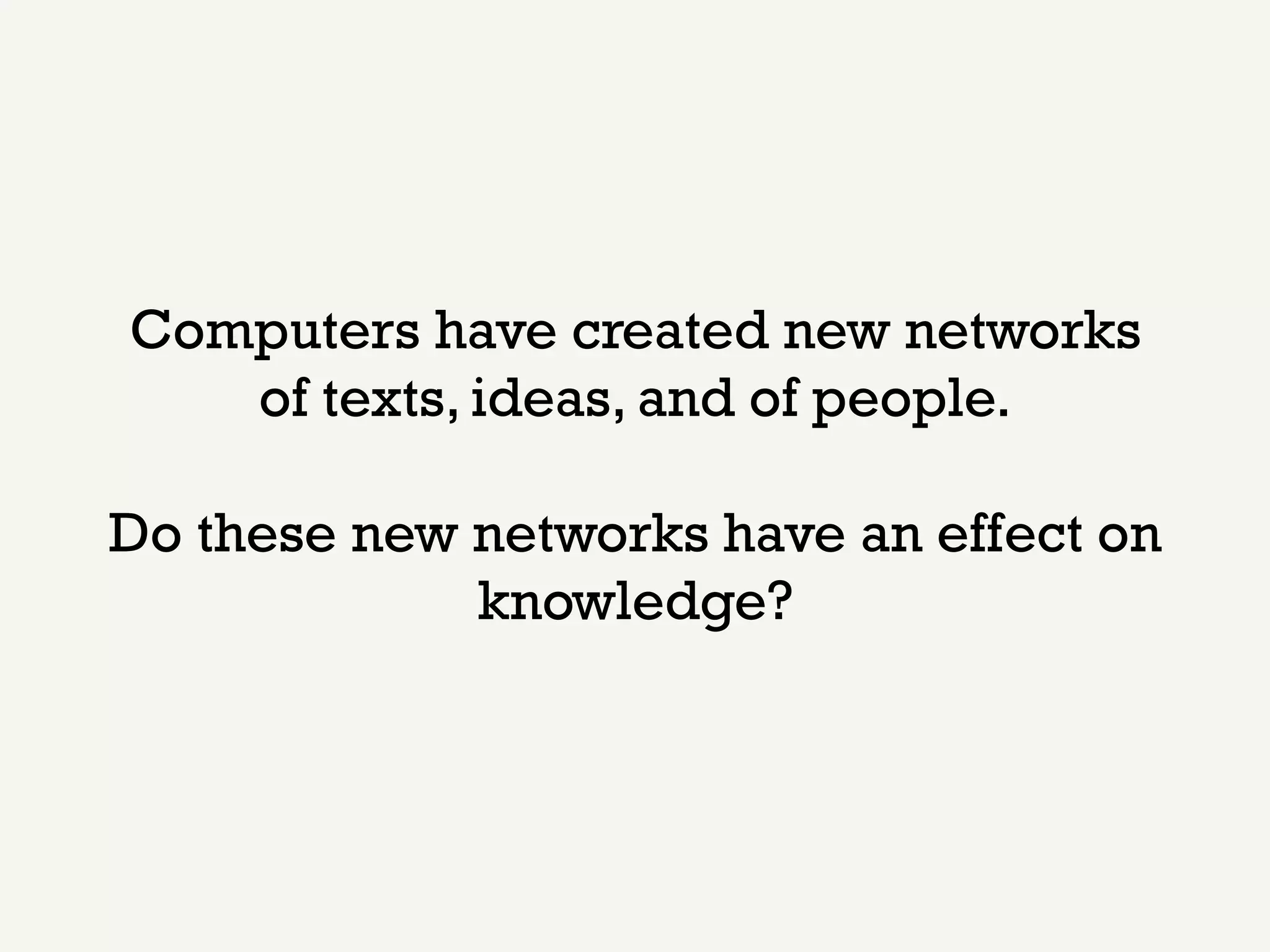 Computers have created new networks
   of texts, ideas, and of people.

Do these new networks have an effect on
             knowledge?
 