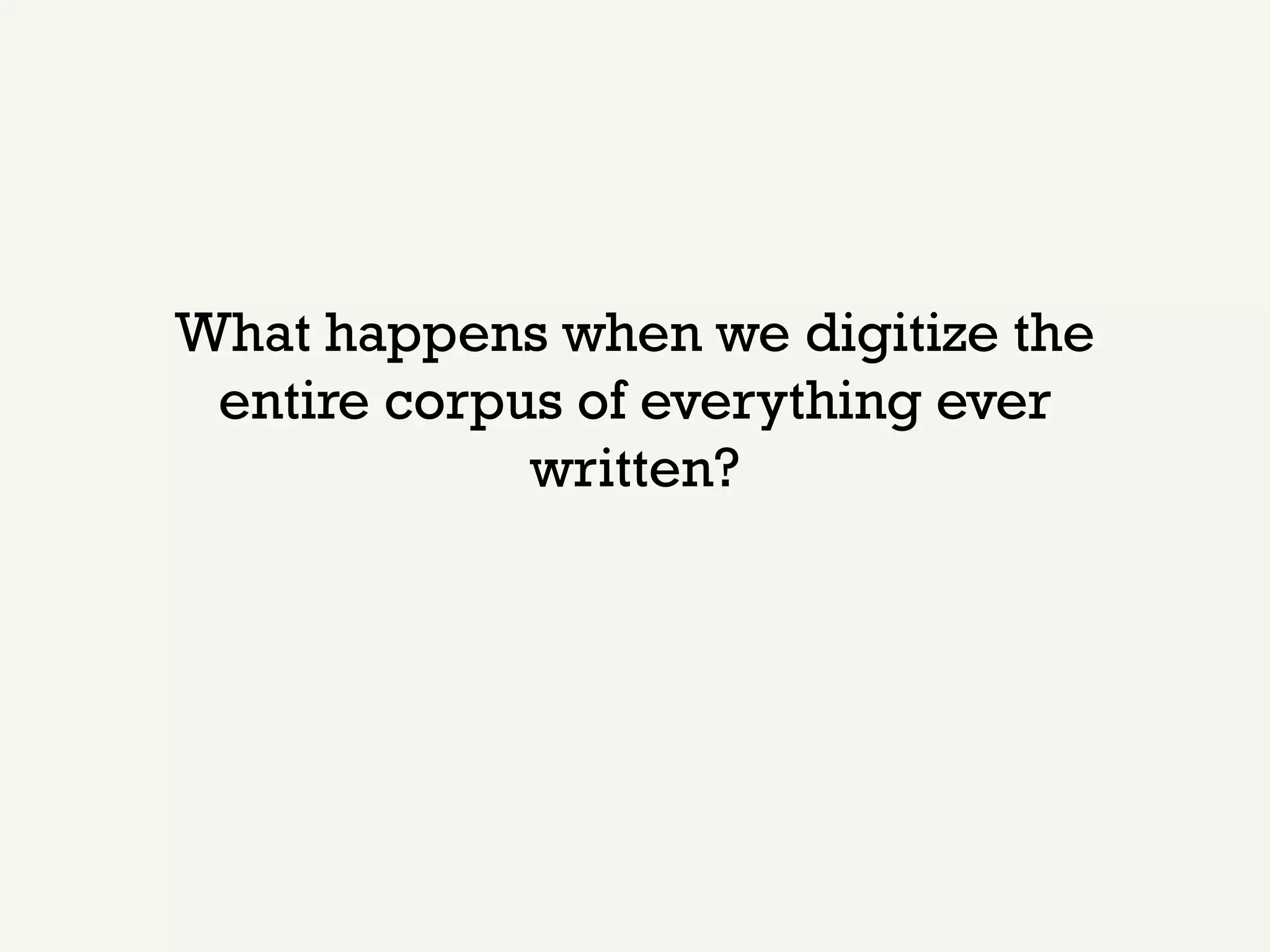 What happens when we digitize the
 entire corpus of everything ever
             written?
 