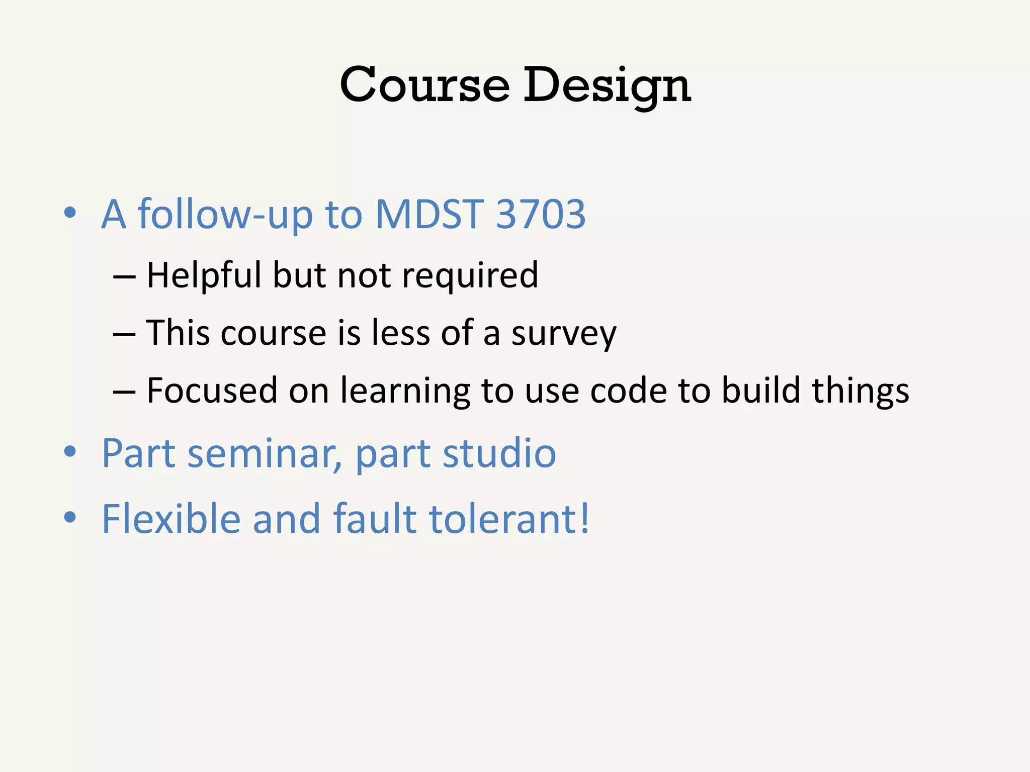 Course Design

• A follow-up to MDST 3703
  – Helpful but not required
  – This course is less of a survey
  – Focused on learning to use code to build things
• Part seminar, part studio
• Flexible and fault tolerant!
 