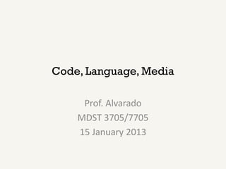 Code, Language, Media

     Prof. Alvarado
    MDST 3705/7705
    15 January 2013
 