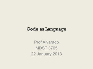 Code as Language

  Prof Alvarado
   MDST 3705
 22 January 2013
 