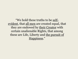 “We hold these truths to be self-
evident, that all men are created equal, that
  they are endowed by their Creator with
  certain unalienable Rights, that among
 these are Life, Liberty and the pursuit of
                 Happiness.”
 