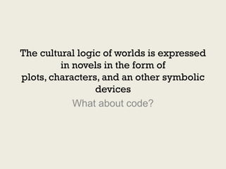 The cultural logic of worlds is expressed
         in novels in the form of
plots, characters, and an other symbolic
                 devices
            What about code?
 