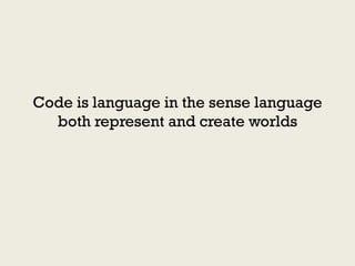 Code is language in the sense language
  both represent and create worlds
 