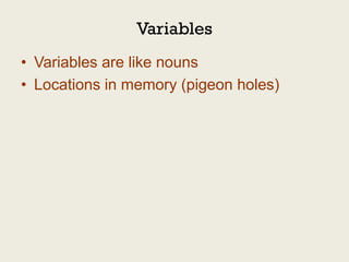 Variables
• Variables are like nouns
• Locations in memory (pigeon holes)
 