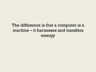 The difference is that a computer is a
machine – it harnesses and transfers
               energy
 