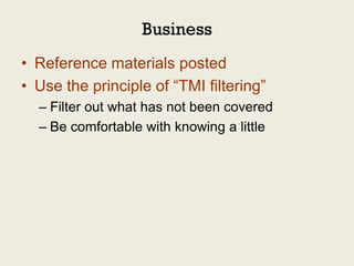 Business
• Reference materials posted
• Use the principle of “TMI filtering”
  – Filter out what has not been covered
  – Be comfortable with knowing a little
 