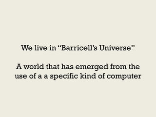 We live in “Barricell’s Universe”

A world that has emerged from the
use of a a specific kind of computer
 