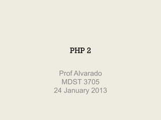 PHP 2

 Prof Alvarado
  MDST 3705
24 January 2013
 