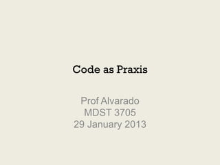 Code as Praxis

 Prof Alvarado
  MDST 3705
29 January 2013
 