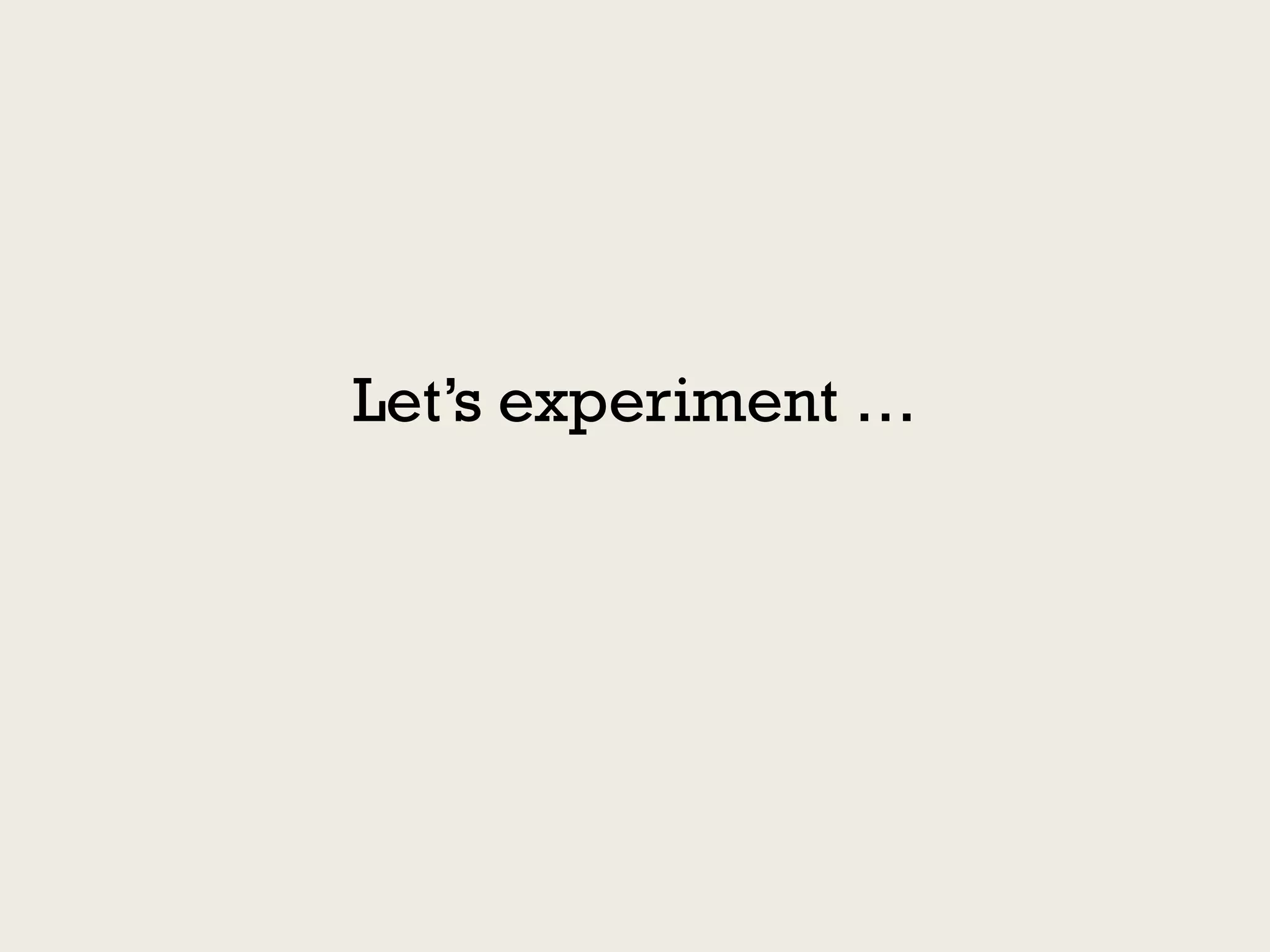 Let’s experiment …
 