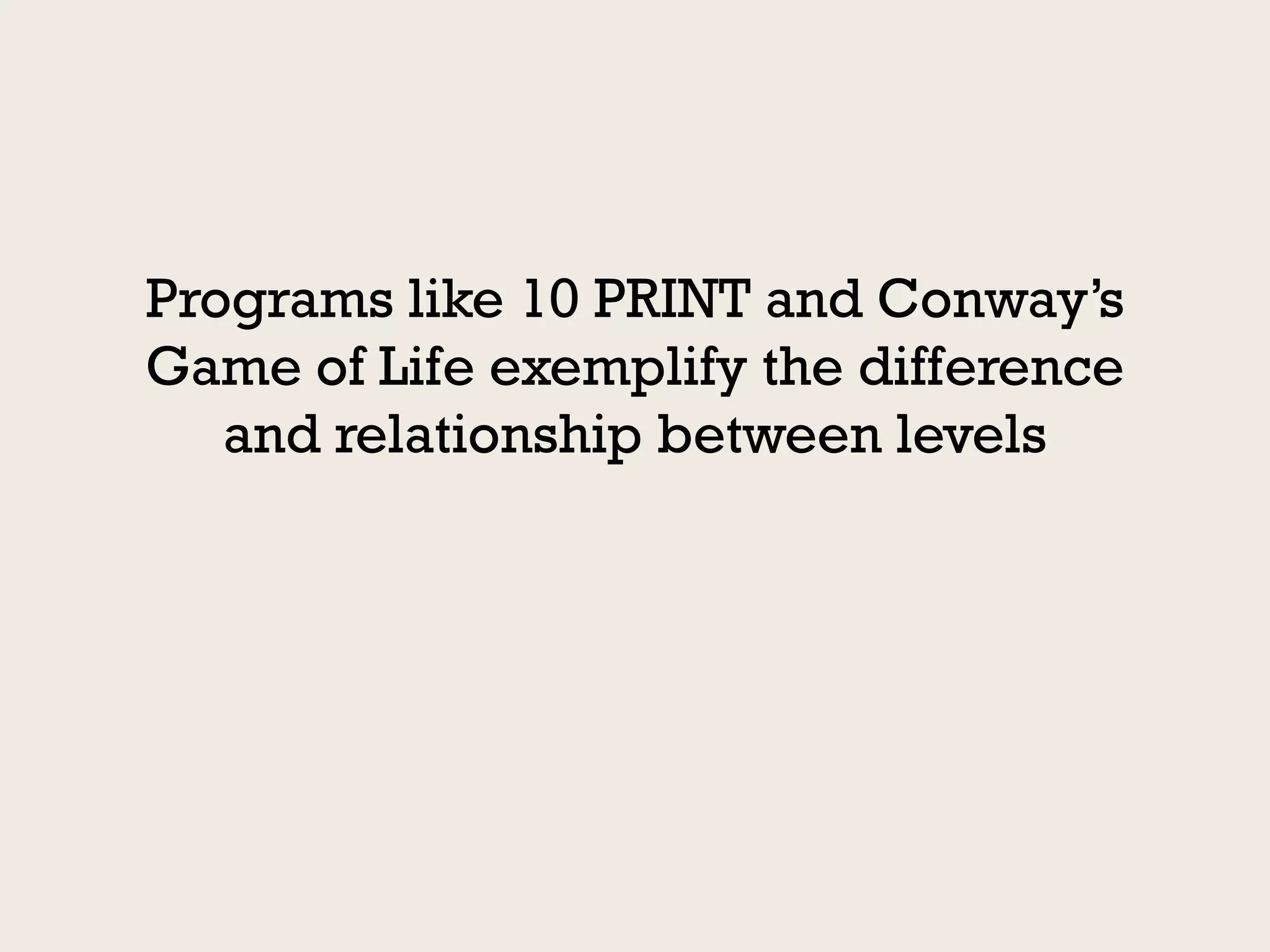 Programs like 10 PRINT and Conway’s
Game of Life exemplify the difference
   and relationship between levels
 