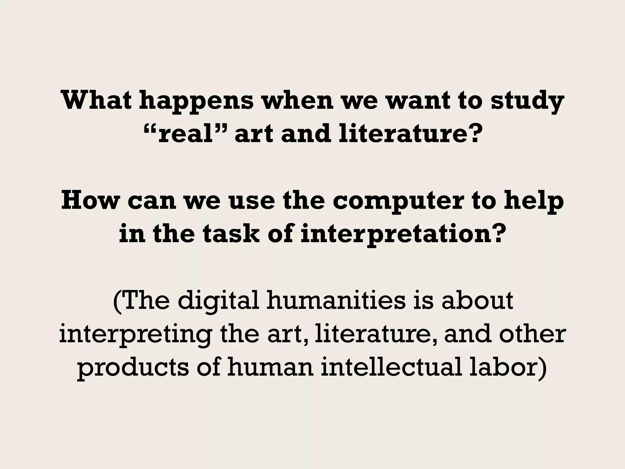 What happens when we want to study
     “real” art and literature?

How can we use the computer to help
   in the task of interpretation?

    (The digital humanities is about
interpreting the art, literature, and other
  products of human intellectual labor)
 