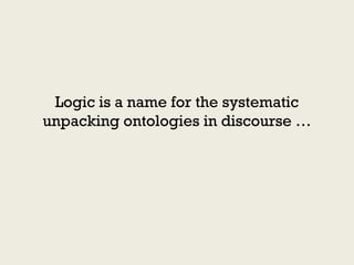 Logic is a name for the systematic
unpacking ontologies in discourse …
 