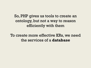 So, PHP gives us tools to create an
  ontology, but not a way to reason
        efficiently with them

To create more effective KRs, we need
      the services of a database
 