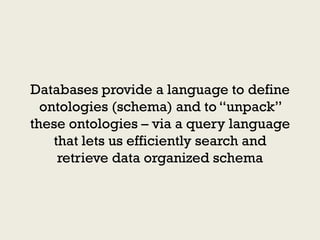 Databases provide a language to define
  ontologies (schema) and to “unpack”
these ontologies – via a query language
    that lets us efficiently search and
     retrieve data organized schema
 