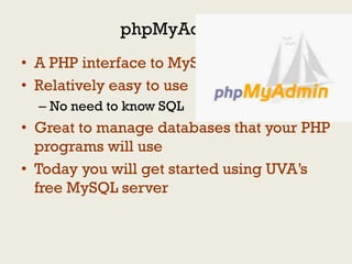 phpMyAdmin
• A PHP interface to MySQL
• Relatively easy to use
  – No need to know SQL
• Great to manage databases that your PHP
  programs will use
• Today you will get started using UVA‟s
  free MySQL server
 