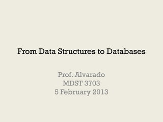 From Data Structures to Databases

          Prof. Alvarado
            MDST 3703
         5 February 2013
 