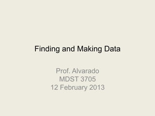 Finding and Making Data

     Prof. Alvarado
       MDST 3705
    12 February 2013
 