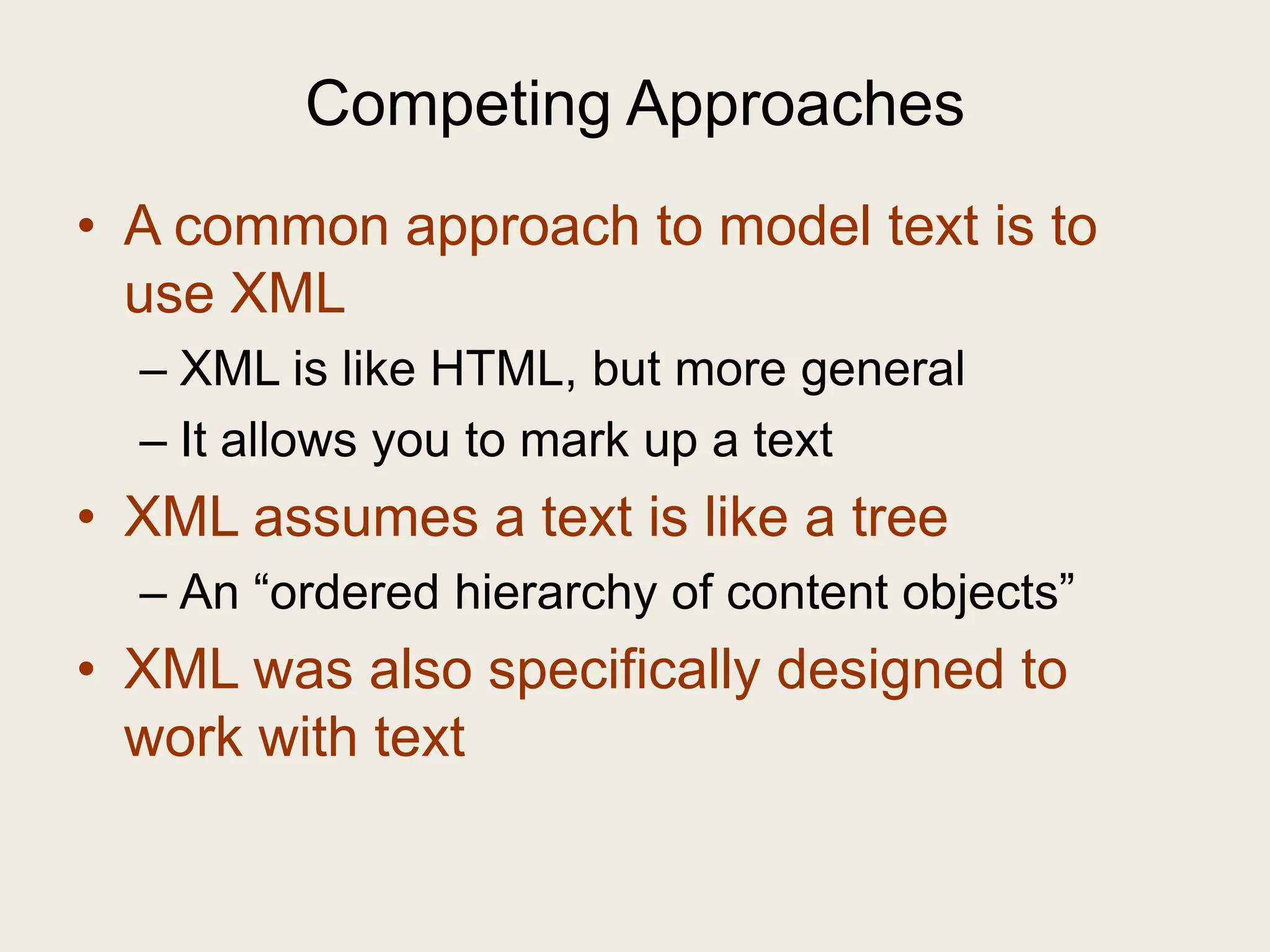 Competing Approaches
• A common approach to model text is to
  use XML
  – XML is like HTML, but more general
  – It allows you to mark up a text
• XML assumes a text is like a tree
  – An “ordered hierarchy of content objects”
• XML was also specifically designed to
  work with text
 