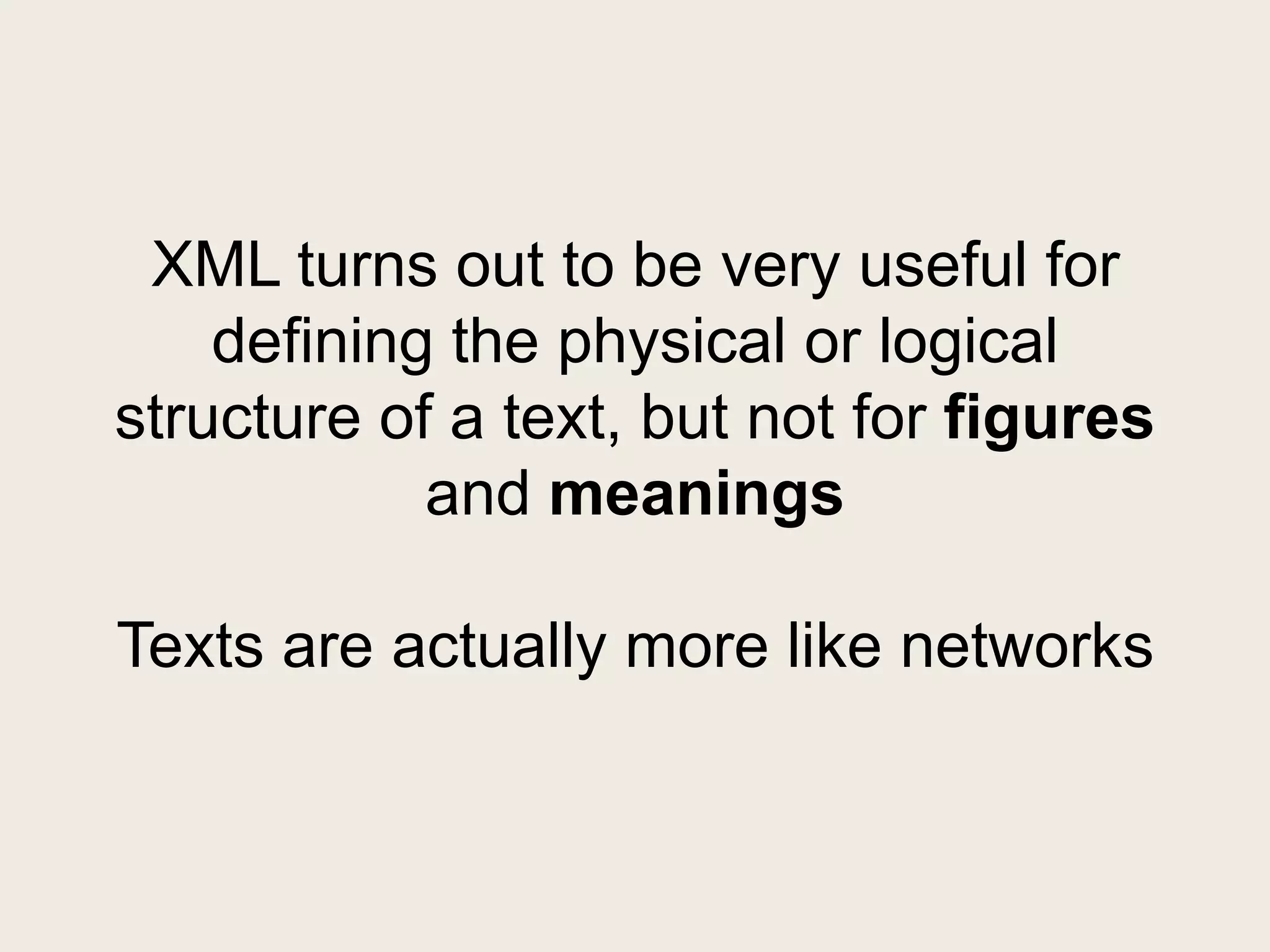 XML turns out to be very useful for
    defining the physical or logical
structure of a text, but not for figures
            and meanings

Texts are actually more like networks
 