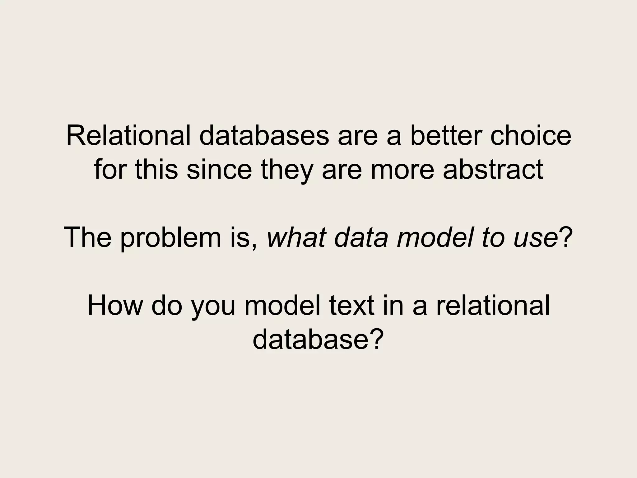 Relational databases are a better choice
 for this since they are more abstract

The problem is, what data model to use?

 How do you model text in a relational
            database?
 