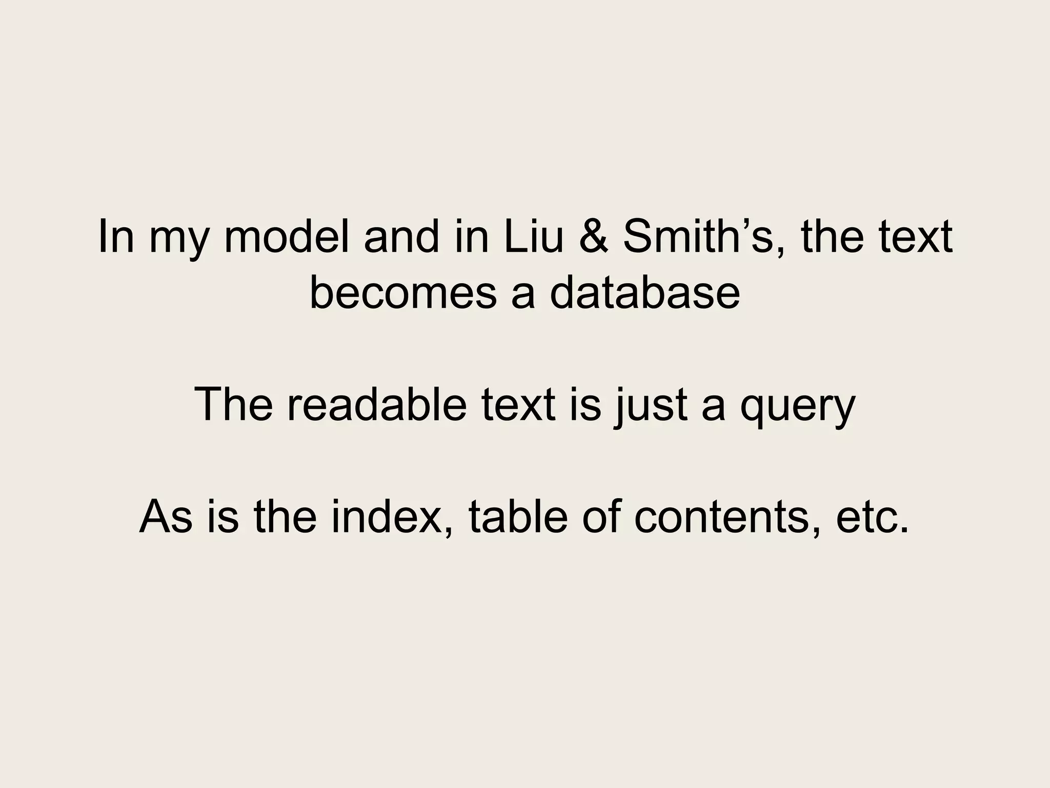 In my model and in Liu & Smith’s, the text
         becomes a database

    The readable text is just a query

  As is the index, table of contents, etc.
 