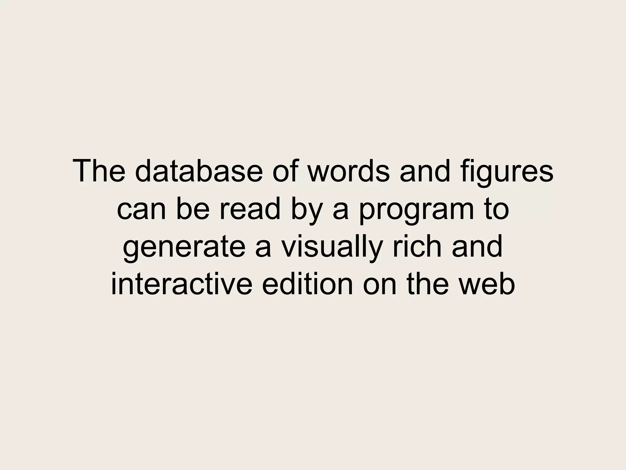 The database of words and figures
   can be read by a program to
   generate a visually rich and
  interactive edition on the web
 