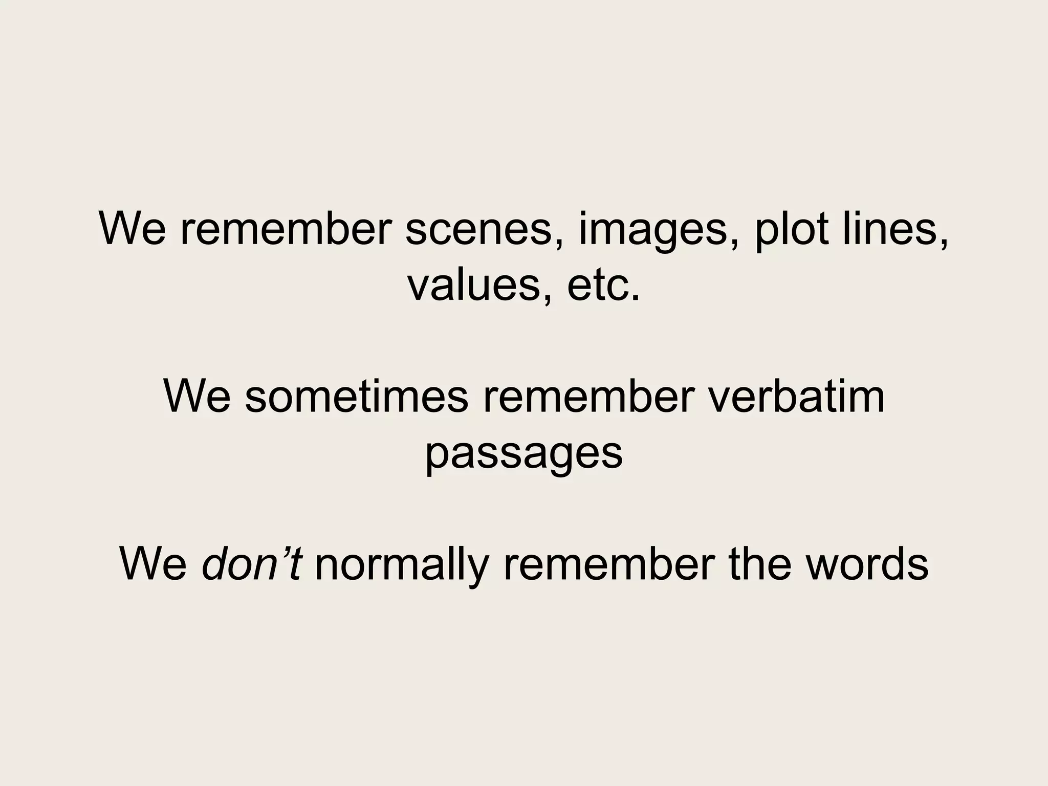 We remember scenes, images, plot lines,
            values, etc.

  We sometimes remember verbatim
            passages

We don’t normally remember the words
 
