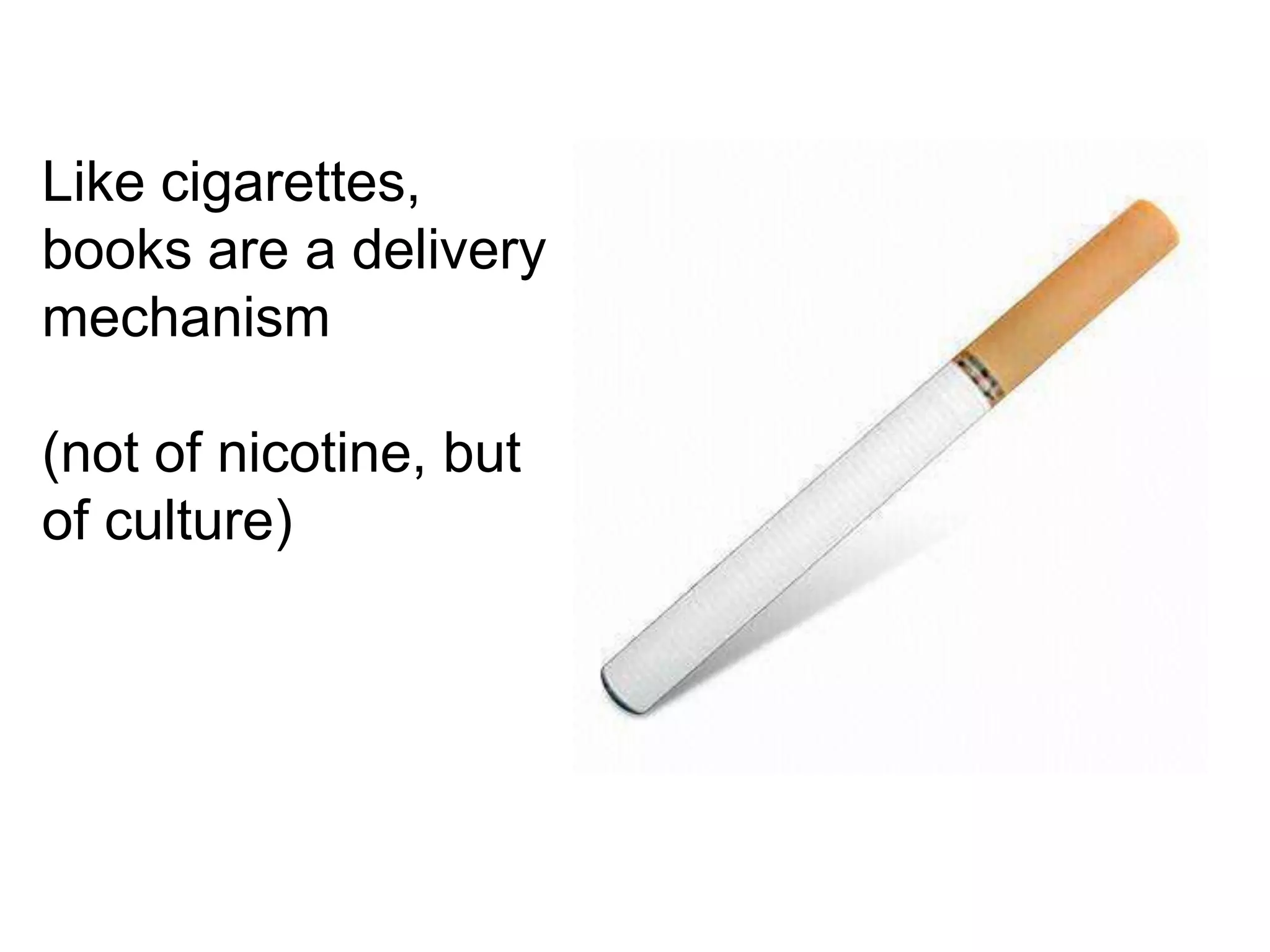 Like cigarettes,
books are a delivery
mechanism

(not of nicotine, but
of culture)
 